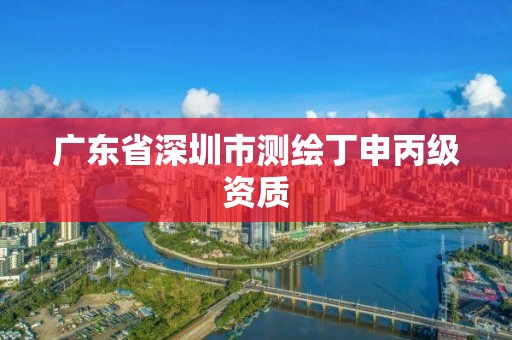 廣東省深圳市測繪丁申丙級資質(zhì)