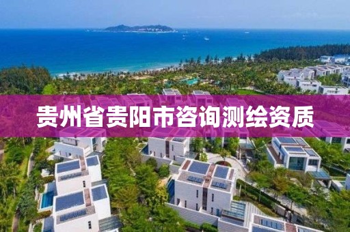 貴州省貴陽市咨詢測繪資質