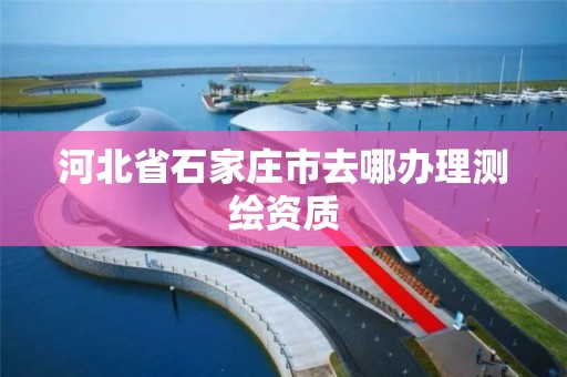 河北省石家莊市去哪辦理測繪資質