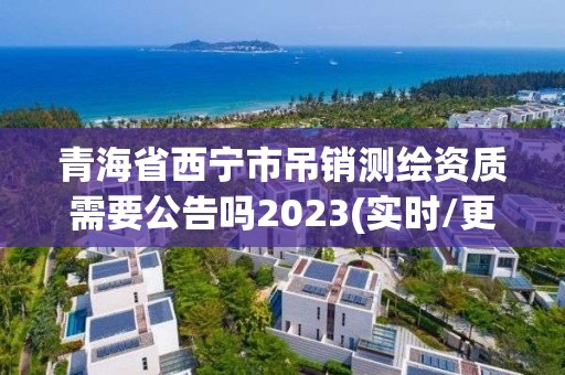 青海省西寧市吊銷測繪資質需要公告嗎2023(實時/更新中)