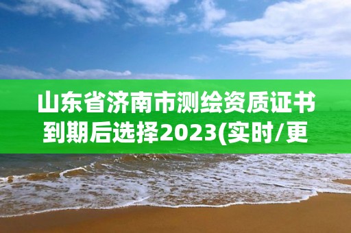 山東省濟南市測繪資質證書到期后選擇2023(實時/更新中)