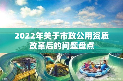 2022年關(guān)于市政公用資質(zhì)改革后的問題盤點(diǎn)