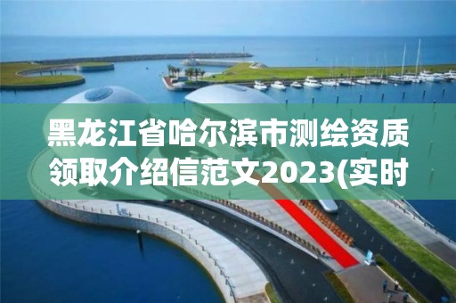 黑龍江省哈爾濱市測繪資質領取介紹信范文2023(實時/更新中)