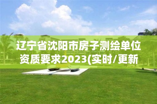 遼寧省沈陽(yáng)市房子測(cè)繪單位資質(zhì)要求2023(實(shí)時(shí)/更新中)