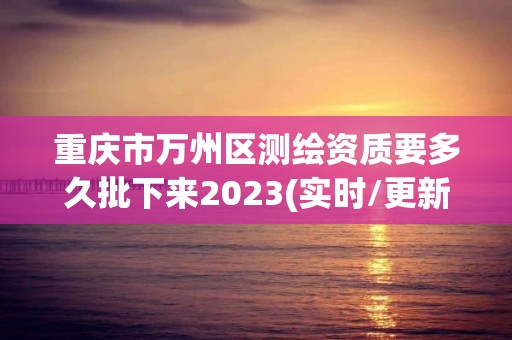 重慶市萬州區測繪資質要多久批下來2023(實時/更新中)