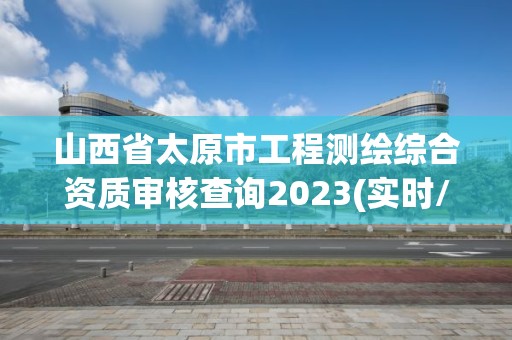 山西省太原市工程測(cè)繪綜合資質(zhì)審核查詢2023(實(shí)時(shí)/更新中)