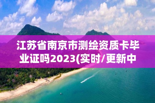 江蘇省南京市測繪資質卡畢業(yè)證嗎2023(實時/更新中)