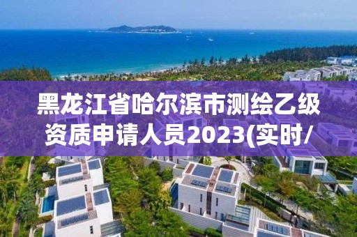 黑龍江省哈爾濱市測繪乙級資質申請人員2023(實時/更新中)