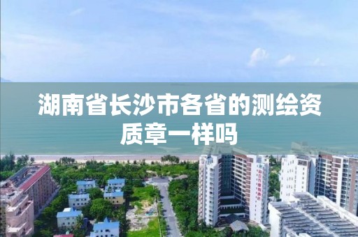 湖南省長沙市各省的測繪資質章一樣嗎