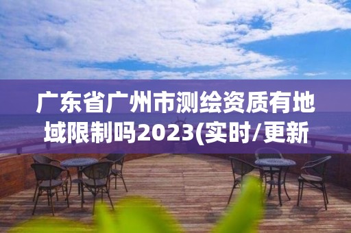 廣東省廣州市測繪資質有地域限制嗎2023(實時/更新中)