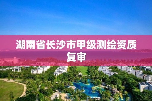 湖南省長沙市甲級測繪資質(zhì)復(fù)審