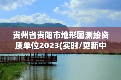 貴州省貴陽市地形圖測繪資質單位2023(實時/更新中)