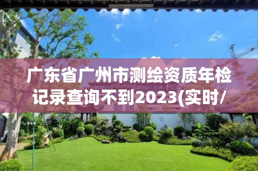 廣東省廣州市測繪資質(zhì)年檢記錄查詢不到2023(實(shí)時(shí)/更新中)