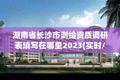 湖南省長(zhǎng)沙市測(cè)繪資質(zhì)調(diào)研表填寫在哪里2023(實(shí)時(shí)/更新中)