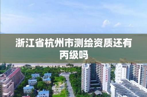 浙江省杭州市測繪資質還有丙級嗎