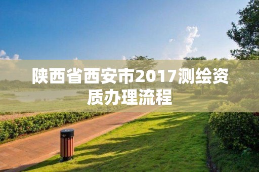 陜西省西安市2017測繪資質辦理流程