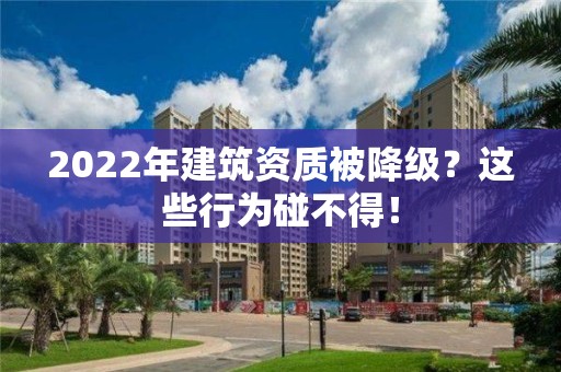 2022年建筑資質被降級？這些行為碰不得！