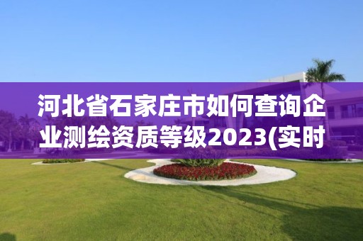 河北省石家莊市如何查詢企業(yè)測(cè)繪資質(zhì)等級(jí)2023(實(shí)時(shí)/更新中)