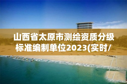 山西省太原市測繪資質分級標準編制單位2023(實時/更新中)