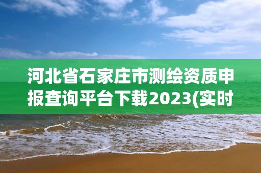 河北省石家莊市測繪資質申報查詢平臺下載2023(實時/更新中)