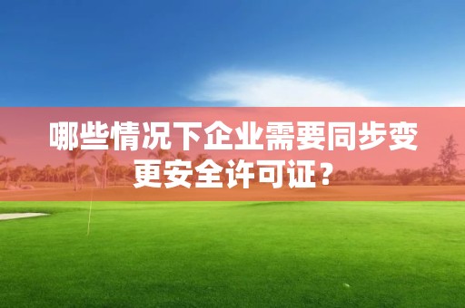 哪些情況下企業(yè)需要同步變更安全許可證？