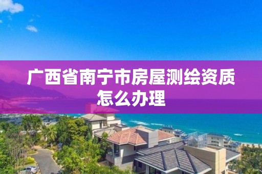 廣西省南寧市房屋測繪資質怎么辦理