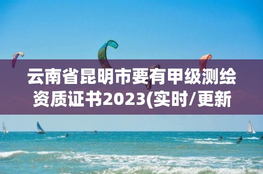 云南省昆明市要有甲級(jí)測繪資質(zhì)證書2023(實(shí)時(shí)/更新中)