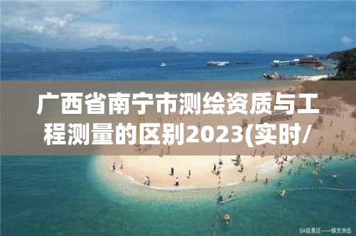 廣西省南寧市測繪資質與工程測量的區別2023(實時/更新中)