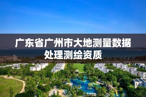 廣東省廣州市大地測量數據處理測繪資質