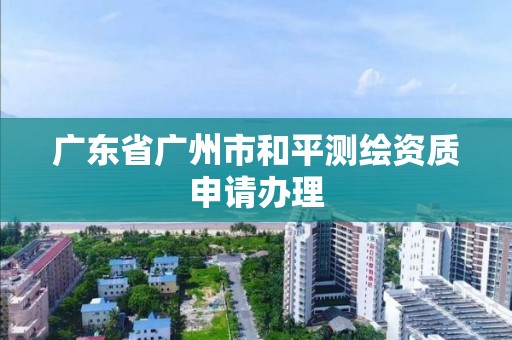 廣東省廣州市和平測繪資質(zhì)申請辦理