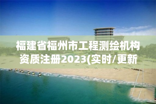 福建省福州市工程測繪機構資質注冊2023(實時/更新中)