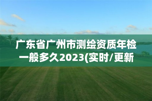 廣東省廣州市測繪資質年檢一般多久2023(實時/更新中)