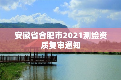 安徽省合肥市2021測繪資質(zhì)復(fù)審?fù)ㄖ? title=