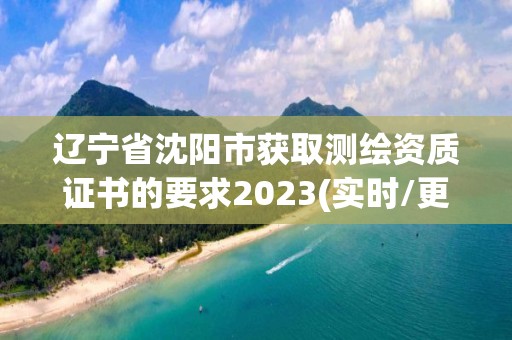 遼寧省沈陽市獲取測繪資質證書的要求2023(實時/更新中)