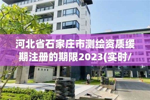 河北省石家莊市測繪資質緩期注冊的期限2023(實時/更新中)