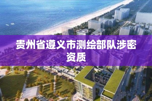 貴州省遵義市測繪部隊涉密資質