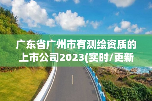 廣東省廣州市有測繪資質的上市公司2023(實時/更新中)