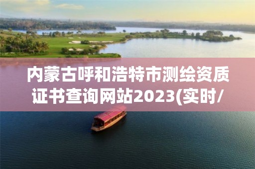 內蒙古呼和浩特市測繪資質證書查詢網站2023(實時/更新中)