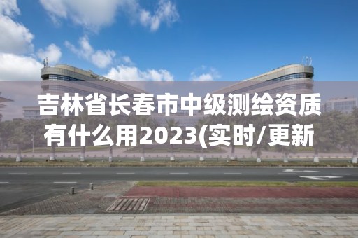 吉林省長春市中級測繪資質有什么用2023(實時/更新中)