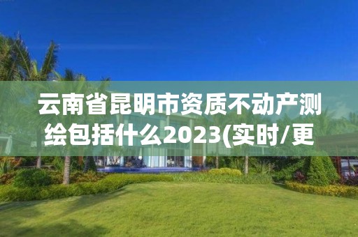 云南省昆明市資質不動產測繪包括什么2023(實時/更新中)