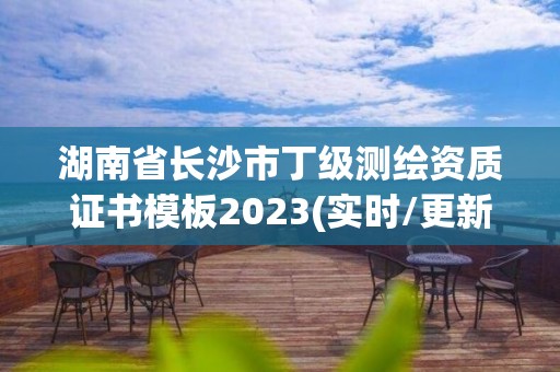 湖南省長沙市丁級測繪資質(zhì)證書模板2023(實時/更新中)