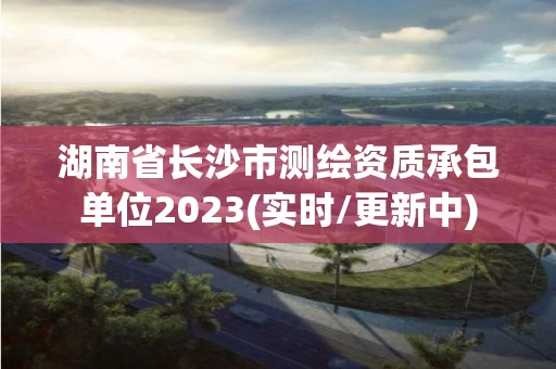 湖南省長沙市測繪資質承包單位2023(實時/更新中)