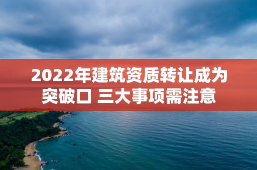 2022年建筑資質(zhì)轉(zhuǎn)讓成為突破口 三大事項(xiàng)需注意