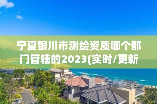 寧夏銀川市測繪資質(zhì)哪個部門管轄的2023(實時/更新中)