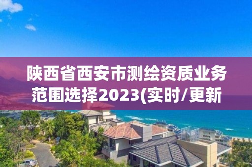 陜西省西安市測(cè)繪資質(zhì)業(yè)務(wù)范圍選擇2023(實(shí)時(shí)/更新中)