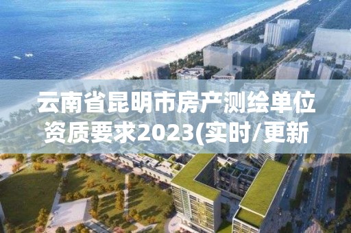 云南省昆明市房產測繪單位資質要求2023(實時/更新中)