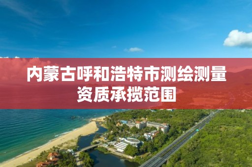 內蒙古呼和浩特市測繪測量資質承攬范圍