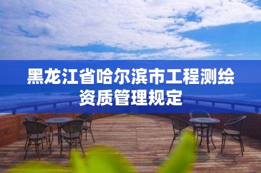 黑龍江省哈爾濱市工程測繪資質(zhì)管理規(guī)定