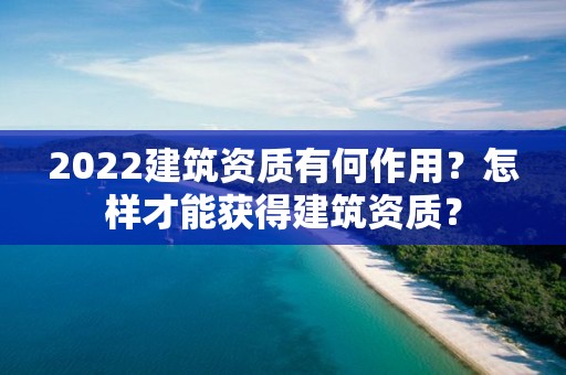 2022建筑資質(zhì)有何作用？怎樣才能獲得建筑資質(zhì)？