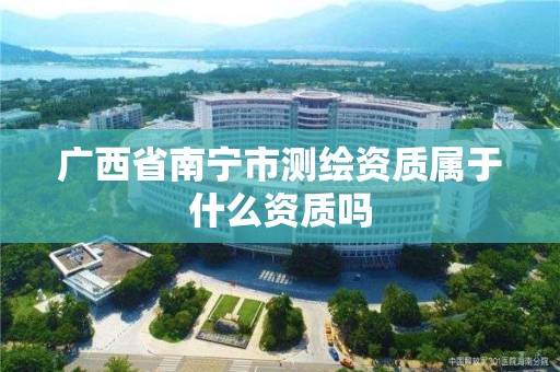 廣西省南寧市測繪資質屬于什么資質嗎